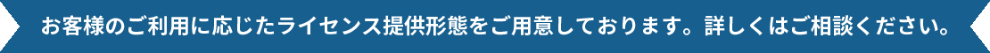 お客様のご利用に応じたライセンス提供形態をご用意しております。詳しくはご相談ください。